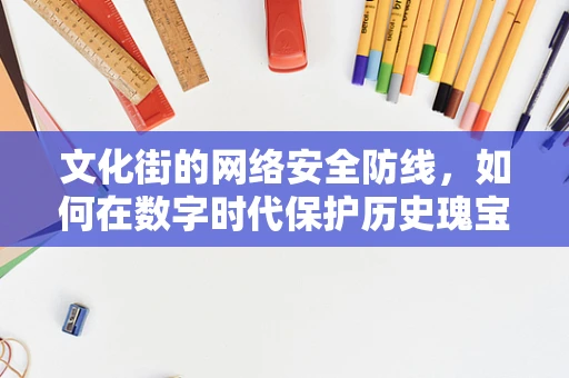 文化街的网络安全防线，如何在数字时代保护历史瑰宝？