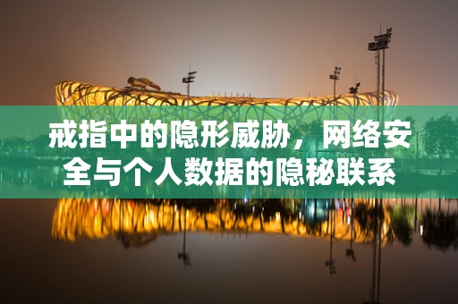 戒指中的隐形威胁，网络安全与个人数据的隐秘联系