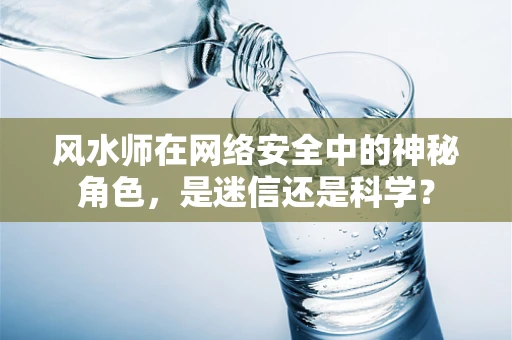 风水师在网络安全中的神秘角色，是迷信还是科学？