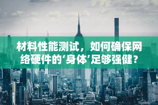 材料性能测试，如何确保网络硬件的‘身体’足够强健？