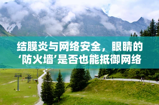 结膜炎与网络安全，眼睛的‘防火墙’是否也能抵御网络攻击？