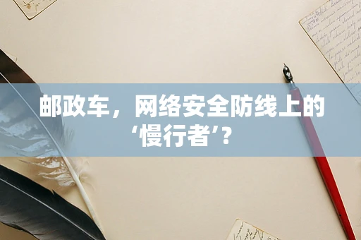 邮政车，网络安全防线上的‘慢行者’？