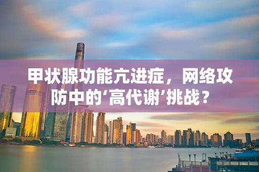 甲状腺功能亢进症，网络攻防中的‘高代谢’挑战？