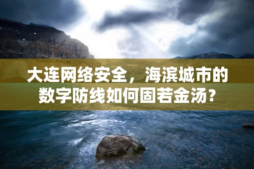 大连网络安全，海滨城市的数字防线如何固若金汤？