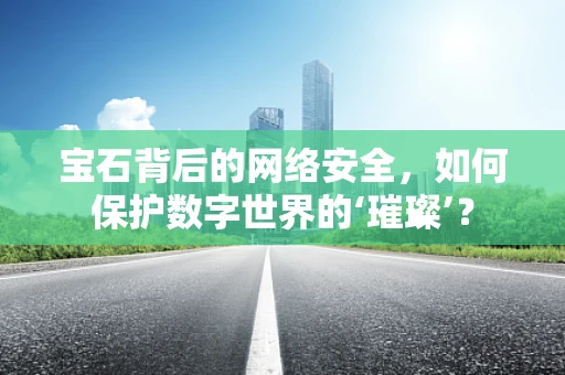 宝石背后的网络安全，如何保护数字世界的‘璀璨’？