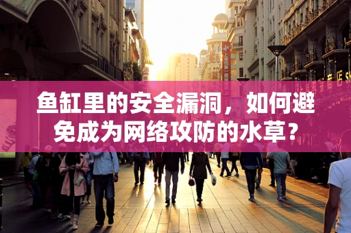 鱼缸里的安全漏洞，如何避免成为网络攻防的水草？