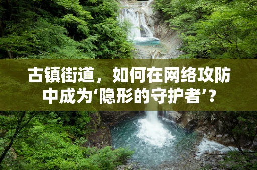 古镇街道，如何在网络攻防中成为‘隐形的守护者’？