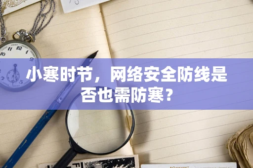 小寒时节，网络安全防线是否也需防寒？