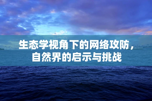 生态学视角下的网络攻防，自然界的启示与挑战