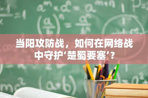 当阳攻防战，如何在网络战中守护‘楚蜀要塞’？