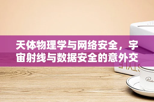 天体物理学与网络安全，宇宙射线与数据安全的意外交集