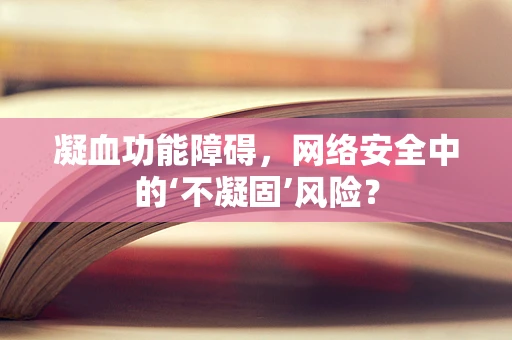 凝血功能障碍，网络安全中的‘不凝固’风险？