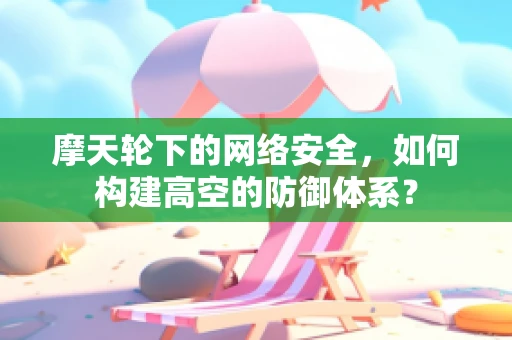 摩天轮下的网络安全，如何构建高空的防御体系？