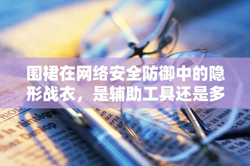 围裙在网络安全防御中的隐形战衣，是辅助工具还是多余装饰？