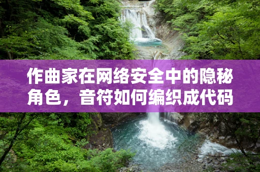作曲家在网络安全中的隐秘角色，音符如何编织成代码的防线？