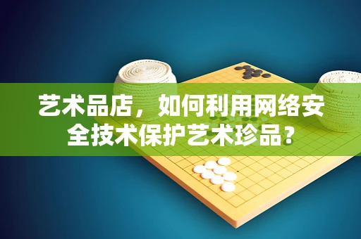 艺术品店，如何利用网络安全技术保护艺术珍品？