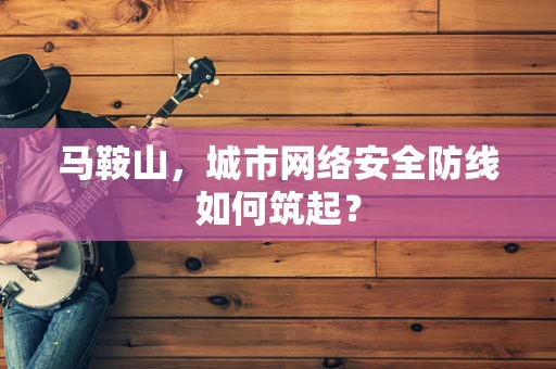 马鞍山，城市网络安全防线如何筑起？