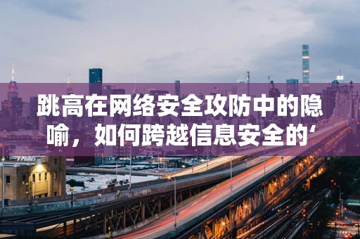 跳高在网络安全攻防中的隐喻，如何跨越信息安全的‘高度’？