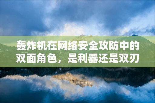 轰炸机在网络安全攻防中的双面角色，是利器还是双刃剑？