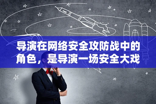 导演在网络安全攻防战中的角色，是导演一场安全大戏，还是被黑客操控的木偶？