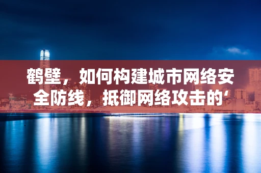 鹤壁，如何构建城市网络安全防线，抵御网络攻击的‘寒风’？