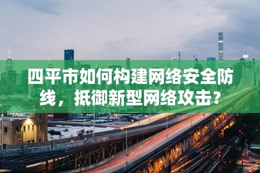 四平市如何构建网络安全防线，抵御新型网络攻击？