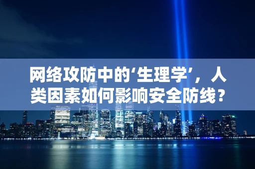 网络攻防中的‘生理学’，人类因素如何影响安全防线？