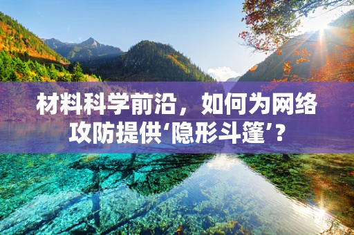 材料科学前沿，如何为网络攻防提供‘隐形斗篷’？