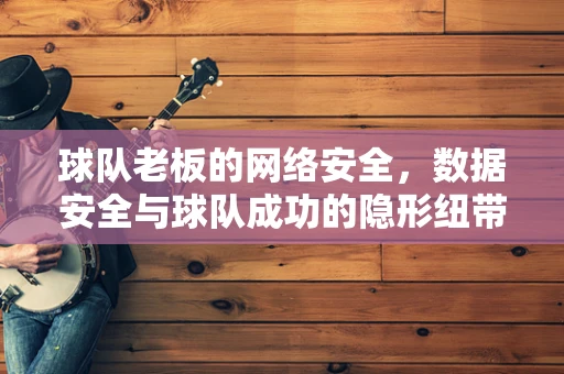 球队老板的网络安全，数据安全与球队成功的隐形纽带？