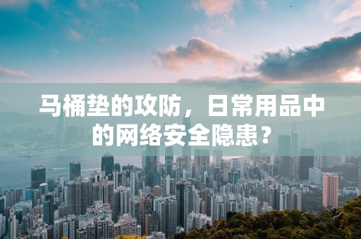马桶垫的攻防，日常用品中的网络安全隐患？
