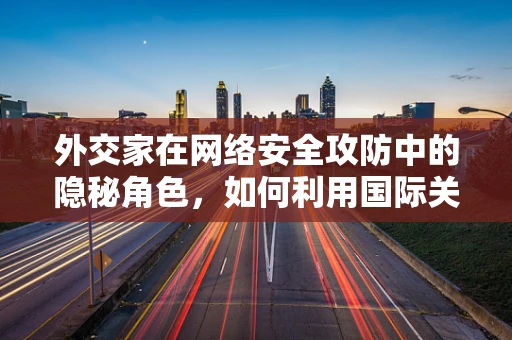 外交家在网络安全攻防中的隐秘角色，如何利用国际关系提升防御策略？