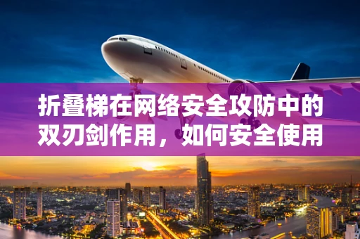 折叠梯在网络安全攻防中的双刃剑作用，如何安全使用？
