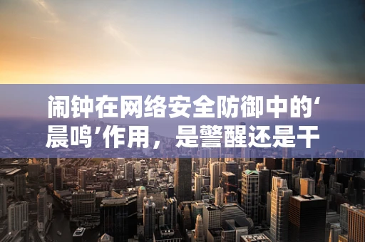 闹钟在网络安全防御中的‘晨鸣’作用，是警醒还是干扰？