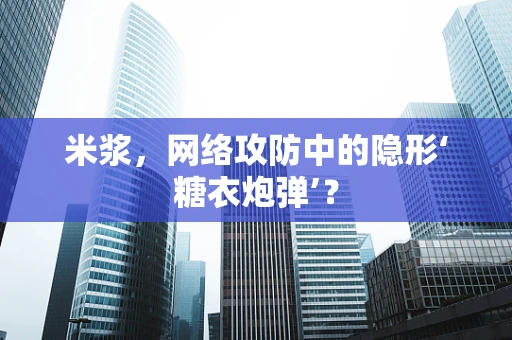 米浆，网络攻防中的隐形‘糖衣炮弹’？
