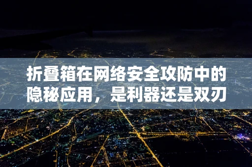 折叠箱在网络安全攻防中的隐秘应用，是利器还是双刃剑？