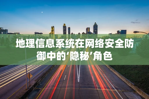 地理信息系统在网络安全防御中的‘隐秘’角色