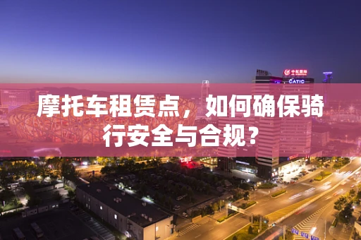 摩托车租赁点，如何确保骑行安全与合规？