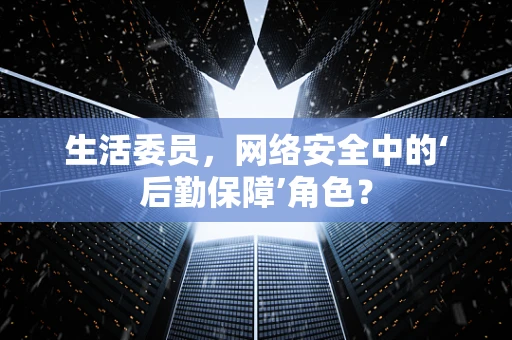 生活委员，网络安全中的‘后勤保障’角色？