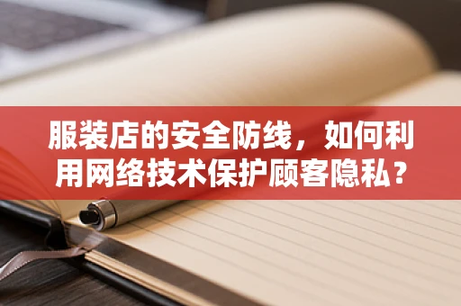 服装店的安全防线，如何利用网络技术保护顾客隐私？