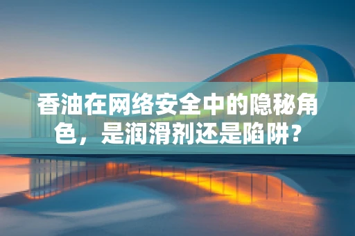 香油在网络安全中的隐秘角色，是润滑剂还是陷阱？