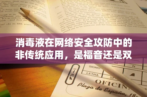 消毒液在网络安全攻防中的非传统应用，是福音还是双刃剑？