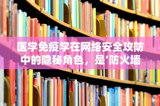 医学免疫学在网络安全攻防中的隐秘角色，是‘防火墙’还是‘病毒’？