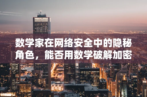 数学家在网络安全中的隐秘角色，能否用数学破解加密密码？
