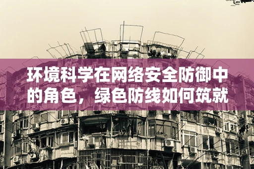 环境科学在网络安全防御中的角色，绿色防线如何筑就？