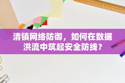 清镇网络防御，如何在数据洪流中筑起安全防线？