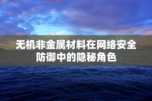无机非金属材料在网络安全防御中的隐秘角色