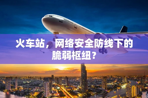 火车站，网络安全防线下的脆弱枢纽？