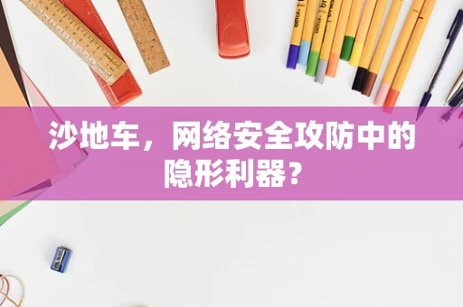 沙地车，网络安全攻防中的隐形利器？