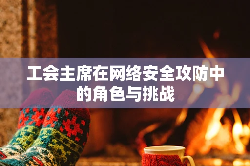 工会主席在网络安全攻防中的角色与挑战