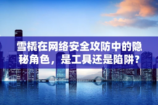雪橇在网络安全攻防中的隐秘角色，是工具还是陷阱？